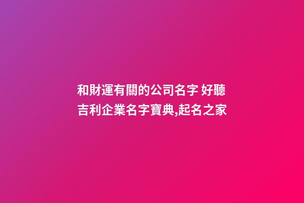和財運有關的公司名字 好聽吉利企業名字寶典,起名之家